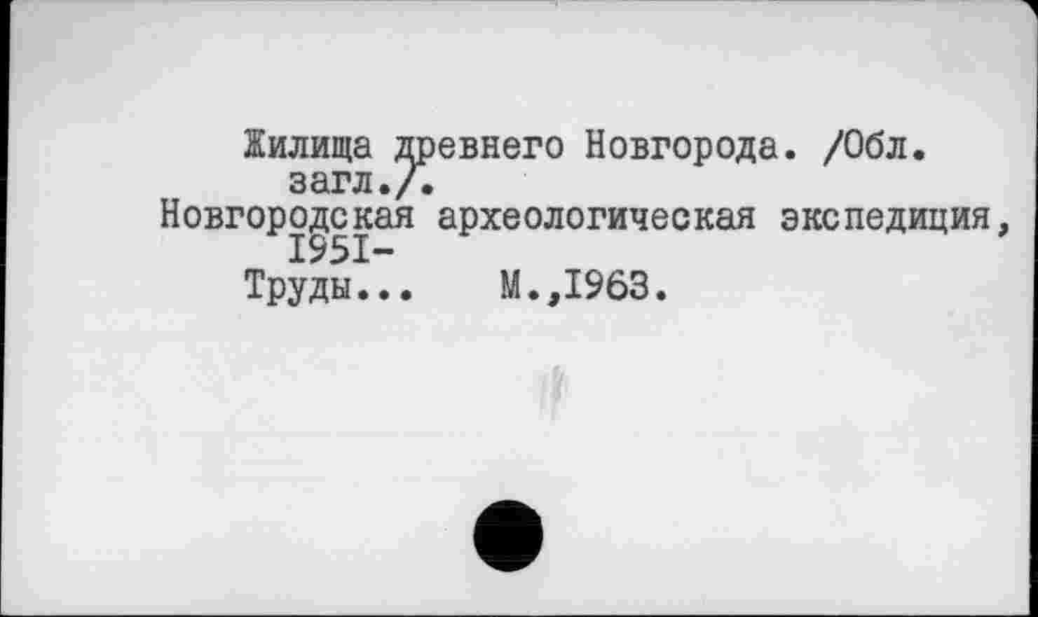 ﻿Жилища древнего Новгорода. /Обл.
загл./.
Новгородская археологическая экспедиция,
Труды... М.,1963.